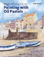 Beginner's Guide to Painting with Oil Pastels: Projects, Techniques and Inspiration to Get You Started Fisher Tim