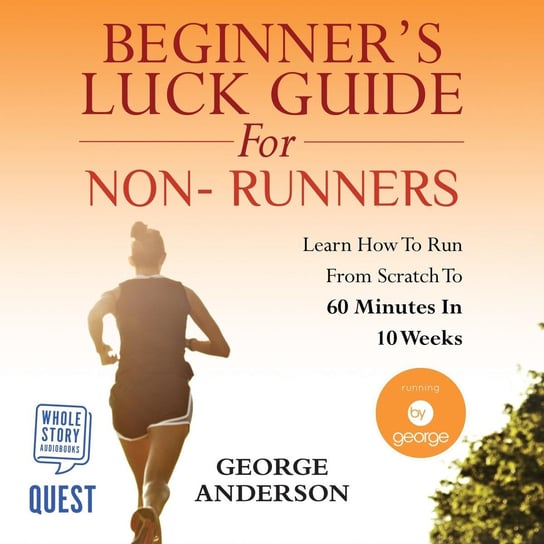 Beginner's Luck Guide for Non-Runners. Learn To Run From Scratch To An Hour In 10 Weeks Anderson George