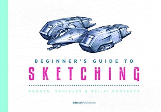 Beginners Guide to Sketching: Robots, Vehicles & Sci-fi Concepts Opracowanie zbiorowe