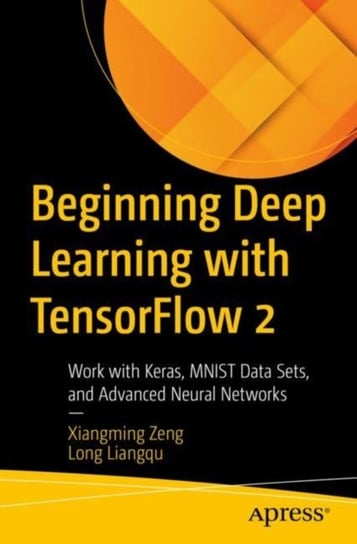 Beginning Deep Learning with TensorFlow: Work with Keras, MNIST Data Sets, and Advanced Neural Networks Liangqu Long