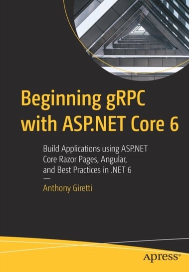 Beginning gRPC with ASP.NET Core 6: Build Applications using ASP.NET Core Razor Pages, Angular, and Best Practices in .NET 6 Anthony Giretti