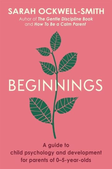 Beginnings: A Guide to Child Psychology and Development for Parents of 0-5-year-olds Ockwell-Smith Sarah