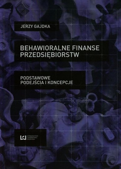 Behawioralne finanse przedsiębiorstw. Podstawowe podejścia i koncepcje Gajdka Jerzy