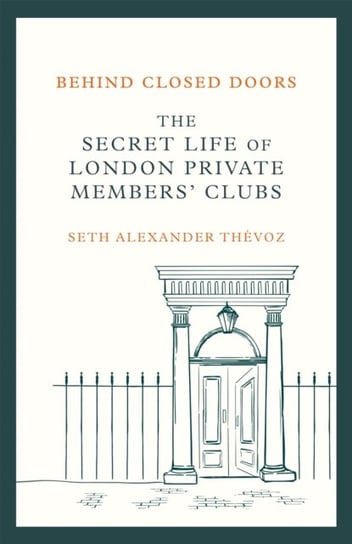 Behind Closed Doors: The Secret Life of London Private Members' Clubs Seth Alexander Thevoz