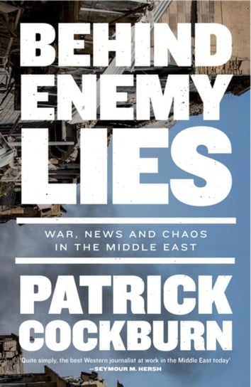 Behind Enemy Lies: War, News and Chaos in the Middle East Cockburn Patrick