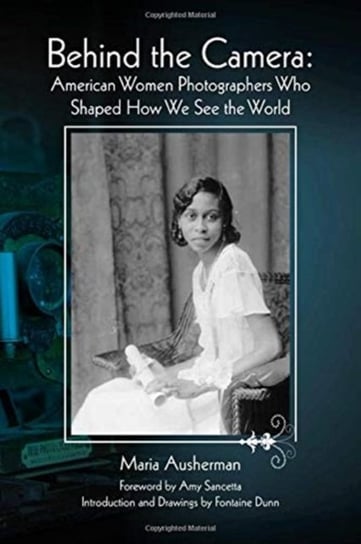 Behind the Camera. American Women Photographers Who Shaped How We See the World Maria Ausherman