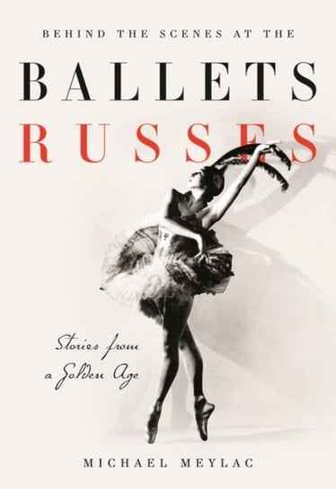 Behind the Scenes at the Ballets Russes. Stories from a Silver Age Michael Meylac