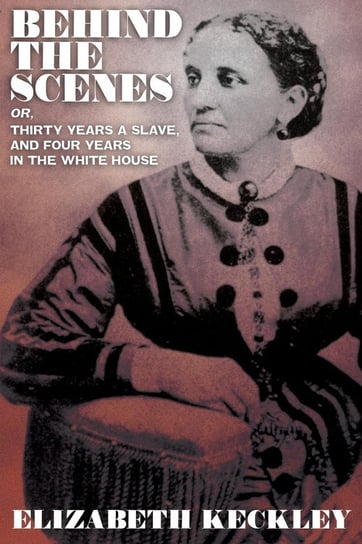 Behind the Scenes, Or, Thirty Years and Slave, and Four Years in the White House Keckley Elizabeth