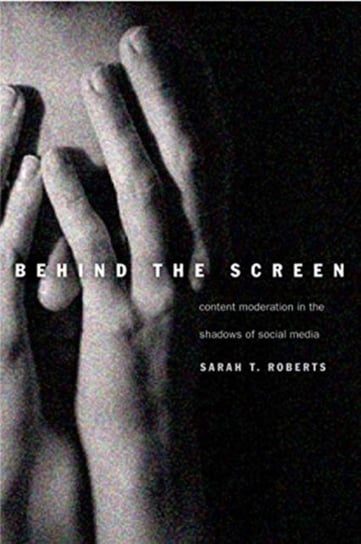 Behind the Screen: Content Moderation in the Shadows of Social Media Sarah T. Roberts