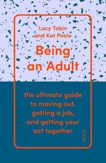 Being an Adult. the ultimate guide to moving out, getting a job, and getting your act together Lucy Tobin, Kat Poole