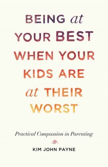 Being at Your Best When Your Kids Are at Their Worst: Practical Compassion in Parenting Payne Kim John