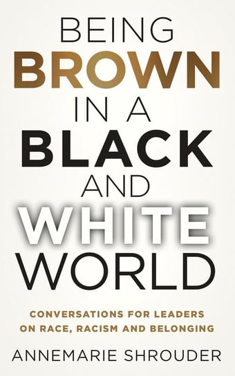 Being Brown in a Black and White World. Conversations for Leaders about Race, Racism and Belonging Shrouder Annemarie
