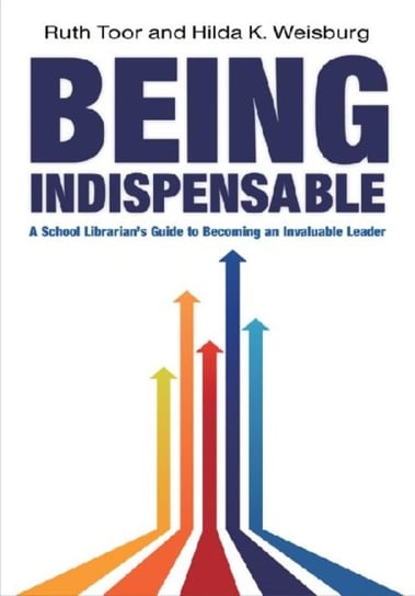 Being Indispensable: A School Librarian's Guide to Becoming an Invaluable Leader Toor Ruth, Weisburg Hilda K.