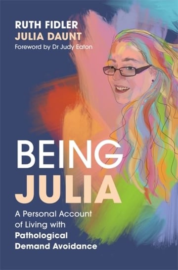 Being Julia. A Personal Account of Living with Pathological Demand Avoidance Ruth Fidler, Julia Daunt