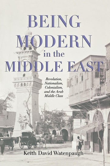 Being Modern in the Middle East Watenpaugh Keith David