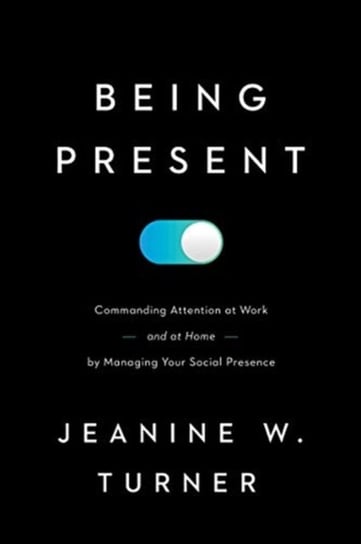 Being Present: Commanding Attention at Work (and at Home) by Managing Your Social Presence Jeanine W. Turner