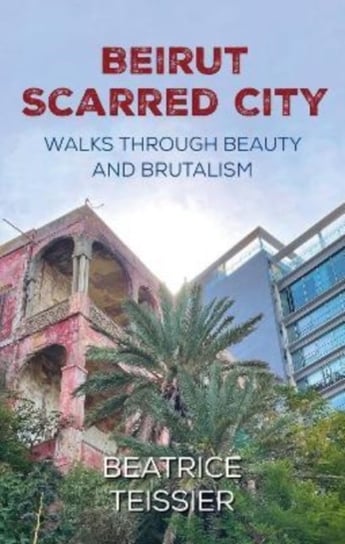 Beirut: Scarred City, Walks through Beauty and Brutalism Beatrice Teissier