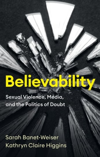 Believability: Sexual Violence, Media, and the Politics of Doubt Sarah Banet-Weiser