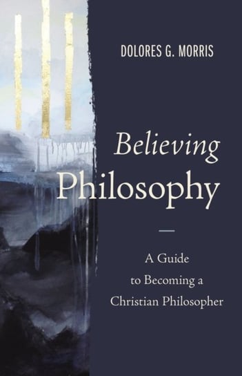 Believing Philosophy: A Guide to Becoming a Christian Philosopher Dolores G. Morris