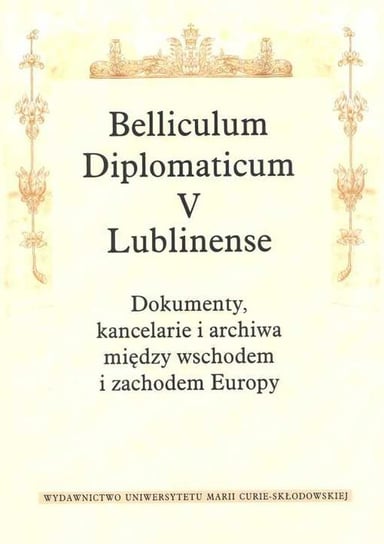 Belliculum Diplomaticum V Lublinense. Dokumenty, kancelarie i archiwa między wschodem i zachodem Europy Opracowanie zbiorowe