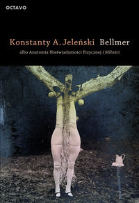 Bellmer albo Anatomia Nieświadomości Fizycznej i Miłości Jeleński Konstanty A.