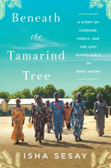 Beneath the Tamarind Tree: A Story of Courage, Family, and the Lost Schoolgirls of Boko Haram Isha Sesay