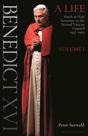 Benedict XVI: A Life: Volume One: Youth in Nazi Germany to the Second Vatican Council 1927-1965 Seewald Peter