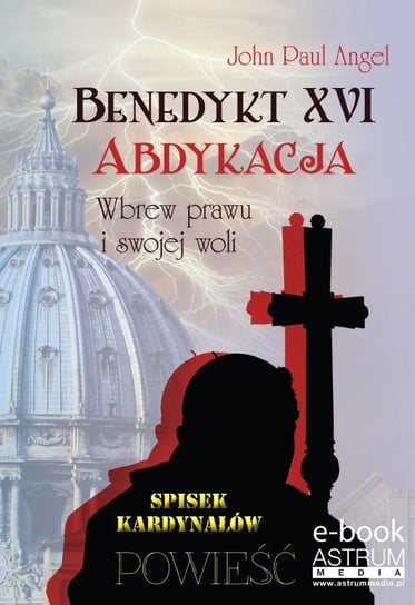 Benedykt XVI. Abdykacja. Wbrew prawu i swojej woli Angel John Paul