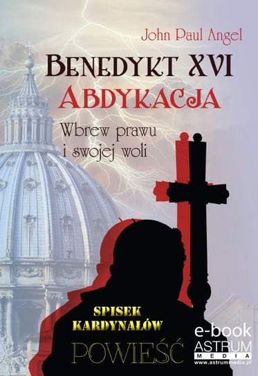 Benedykt XVI. Abdykacja. Wbrew prawu i swojej woli - ebook PDF Angel John Paul