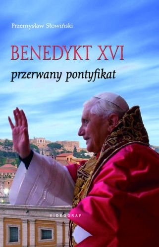 Benedykt XVI. Przerwany pontyfikat Słowiński Przemysław