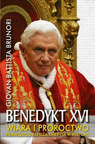 Benedykt XVI. Wiara i proroctwo pierwszego Papieża emeryta w historii Brunori Giovan Battista