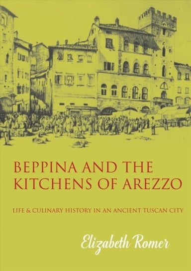 Beppina and the Kitchens of Arezzo: Life and Culinary History in an Ancient Tuscan City Elizabeth Romer