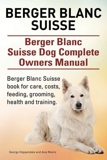 Berger Blanc Suisse. Berger Blanc Suisse Dog Complete Owners Manual. Berger Blanc Suisse book for care, costs, feeding, grooming, health and training. Hoppendale George
