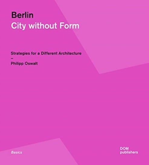 Berlin: City Without Form: Strategies for a Different Architecture Philipp Oswalt