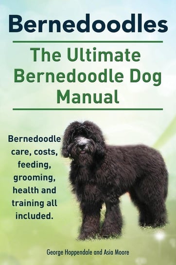 Bernedoodles. The Ultimate Bernedoodle Dog Manual. Bernedoodle care, costs, feeding, grooming, health and training all included. Hoppendale George