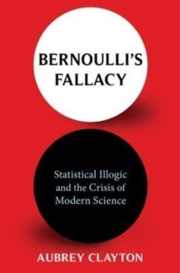 Bernoulli's Fallacy: Statistical Illogic and the Crisis of Modern Science Aubrey Clayton