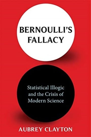 Bernoullis Fallacy: Statistical Illogic and the Crisis of Modern Science Aubrey Clayton