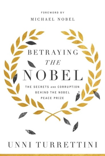 Betraying the Nobel: The Secrets and Corruption Behind the Nobel Peace Prize Turrettini Unni