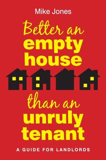 Better An Empty House Than An Unruly Tenant: A Guide for Landlords Mike Jones