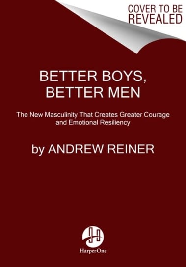 Better Boys, Better Men The New Masculinity That Creates Greater Courage and Emotional Resiliency Andrew Reiner