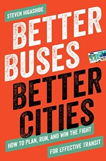 Better Buses, Better Cities: How to Plan, Run and Win the Fight for Effective Transit Steven Higashide
