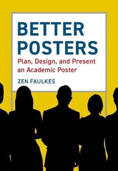 Better Posters: Plan, Design and Present an Academic Poster Zen Faulkes