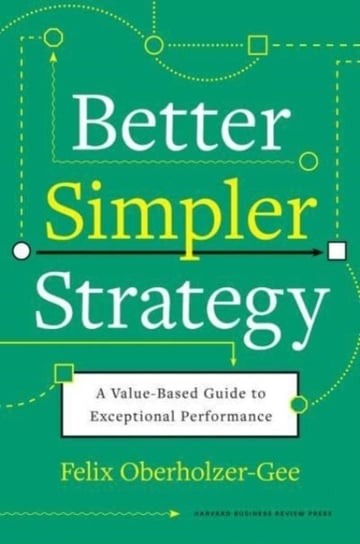 Better, Simpler Strategy: A Value-Based Guide to Exceptional Performance Felix Oberholzer-Gee