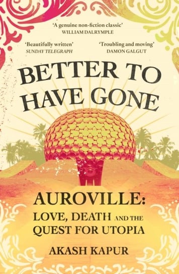Better To Have Gone: Love, Death and the Quest for Utopia in Auroville Akash Kapur