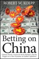 Betting on China: Chinese Stocks, American Stock Markets, and the Wagers on a New Dynamic in Global Capitalism Koepp Robert W.