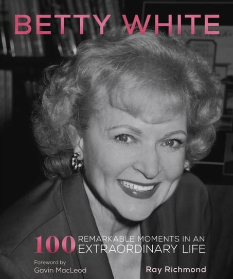 Betty White: 100 Remarkable Moments in an Extraordinary Life Quarto Publishing Group USA Inc