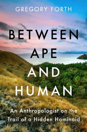 Between Ape and Human: An Anthropologist on the Trail of a Hidden Hominoid Gregory Forth