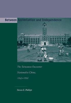 Between Assimilation and Independence: The Taiwanese Encounter Nationalist China, 1945-1950 Phillips Steven E.