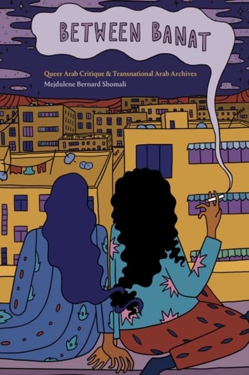 Between Banat: Queer Arab Critique and Transnational Arab Archives Mejdulene Bernard Shomali
