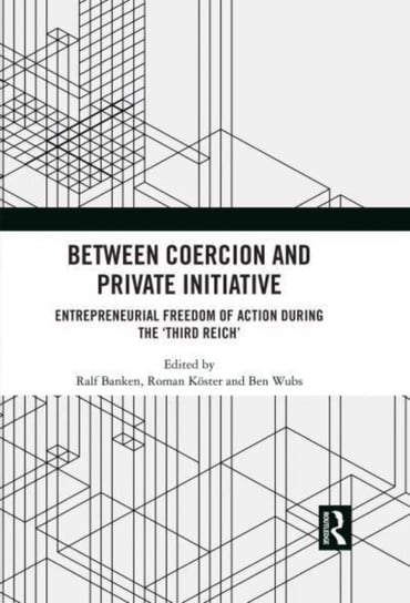 Between Coercion and Private Initiative: Entrepreneurial Freedom of Action during the 'Third Reich' Ralf Banken